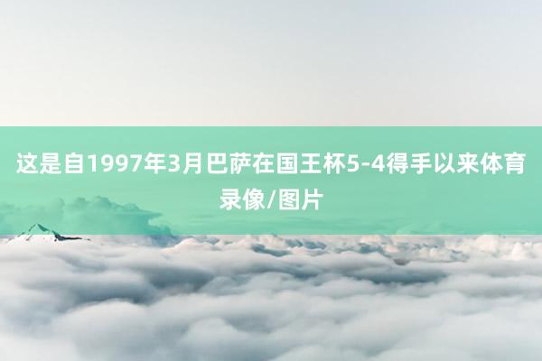 这是自1997年3月巴萨在国王杯5-4得手以来体育录像/图片