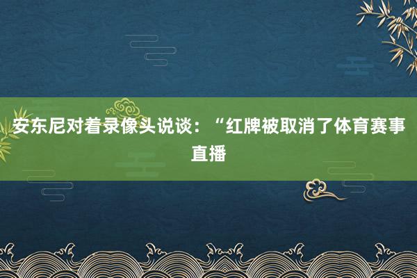 安东尼对着录像头说谈：“红牌被取消了体育赛事直播