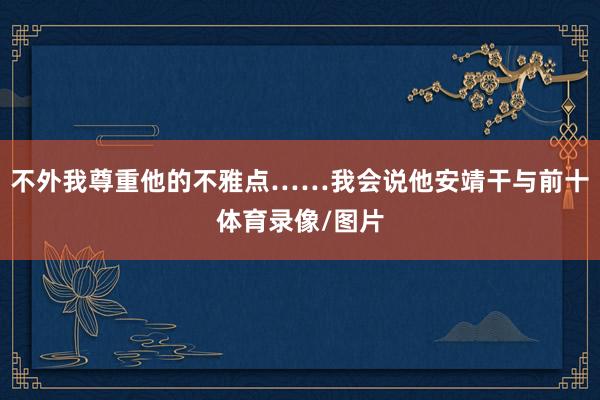 不外我尊重他的不雅点……我会说他安靖干与前十体育录像/图片