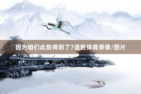 因为咱们此前得到了7连胜体育录像/图片