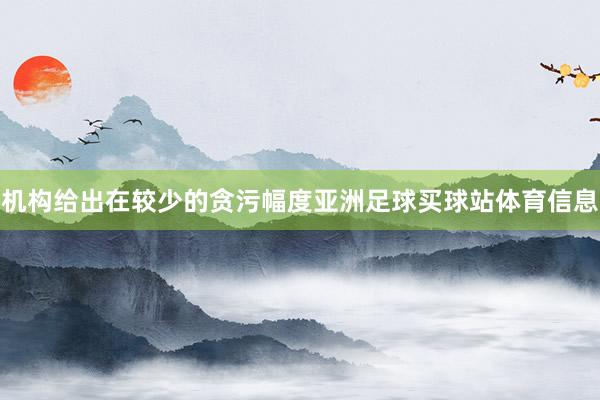 机构给出在较少的贪污幅度亚洲足球买球站体育信息