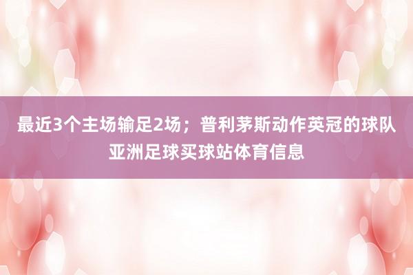 最近3个主场输足2场；普利茅斯动作英冠的球队亚洲足球买球站体育信息
