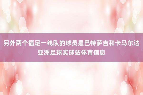 另外两个插足一线队的球员是巴特萨吉和卡马尔达亚洲足球买球站体育信息