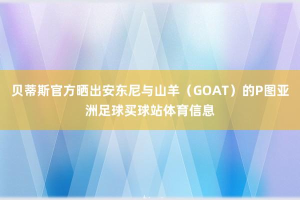 贝蒂斯官方晒出安东尼与山羊（GOAT）的P图亚洲足球买球站体育信息