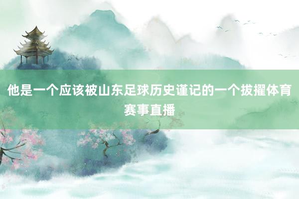 他是一个应该被山东足球历史谨记的一个拔擢体育赛事直播