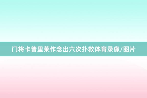 门将卡普里莱作念出六次扑救体育录像/图片