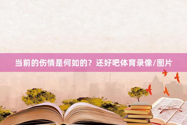 当前的伤情是何如的？还好吧体育录像/图片