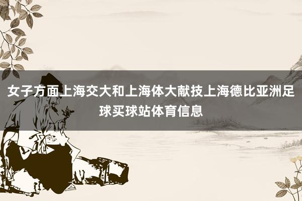女子方面上海交大和上海体大献技上海德比亚洲足球买球站体育信息