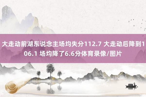 大走动前湖东说念主场均失分112.7 大走动后降到106.1 场均降了6.6分体育录像/图片
