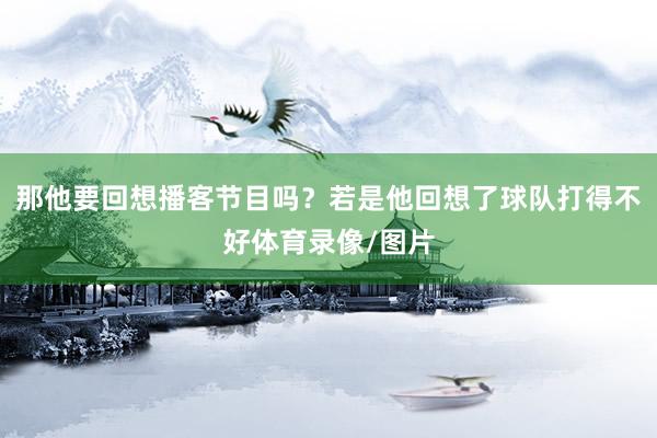 那他要回想播客节目吗？若是他回想了球队打得不好体育录像/图片
