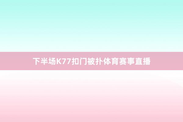 下半场K77扣门被扑体育赛事直播