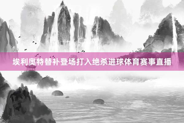 埃利奥特替补登场打入绝杀进球体育赛事直播