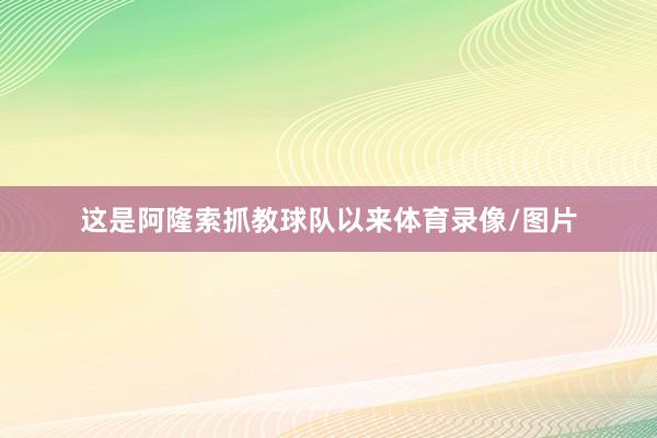 这是阿隆索抓教球队以来体育录像/图片
