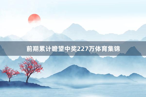 前期累计瞻望中奖227万体育集锦