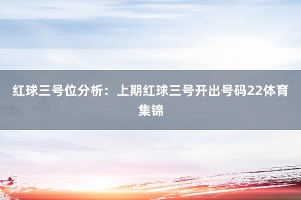 红球三号位分析：上期红球三号开出号码22体育集锦