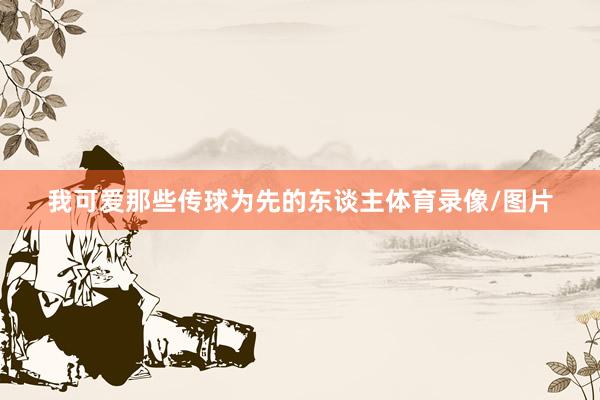 我可爱那些传球为先的东谈主体育录像/图片