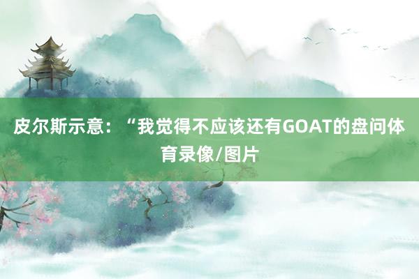 皮尔斯示意：“我觉得不应该还有GOAT的盘问体育录像/图片
