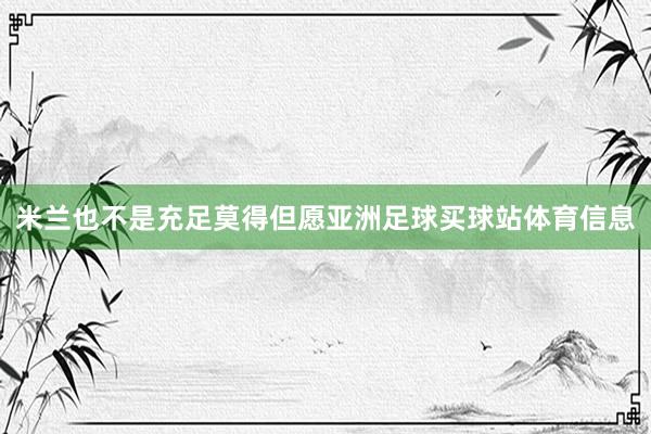 米兰也不是充足莫得但愿亚洲足球买球站体育信息