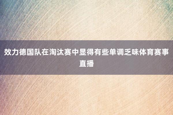 效力德国队在淘汰赛中显得有些单调乏味体育赛事直播