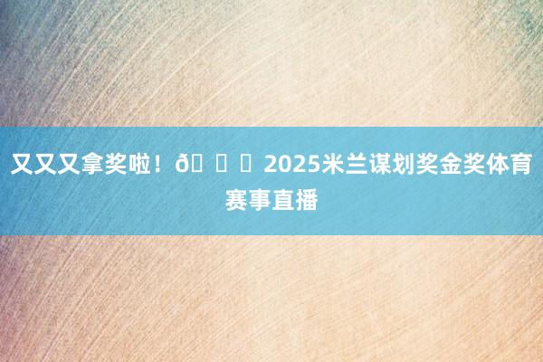 又又又拿奖啦！🏆2025米兰谋划奖金奖体育赛事直播