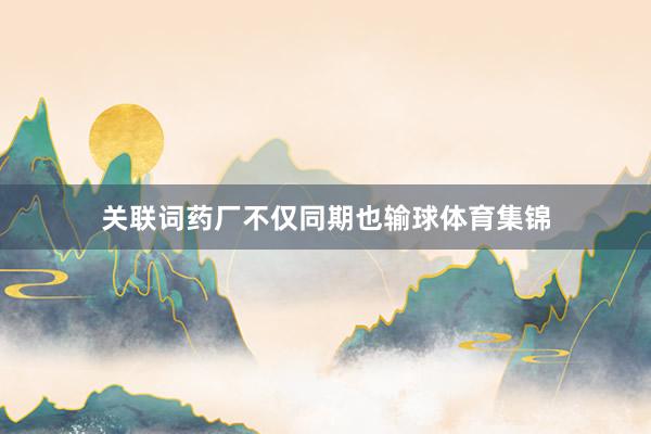 关联词药厂不仅同期也输球体育集锦