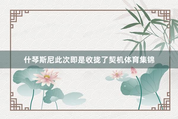 什琴斯尼此次即是收拢了契机体育集锦