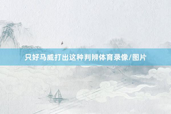 只好马威打出这种判辨体育录像/图片