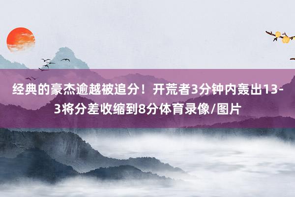 经典的豪杰逾越被追分！开荒者3分钟内轰出13-3将分差收缩到8分体育录像/图片