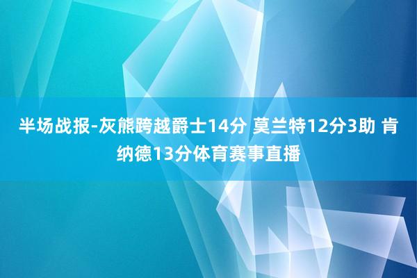 半场战报-灰熊跨越爵士14分 莫兰特12分3助 肯纳德13分体育赛事直播