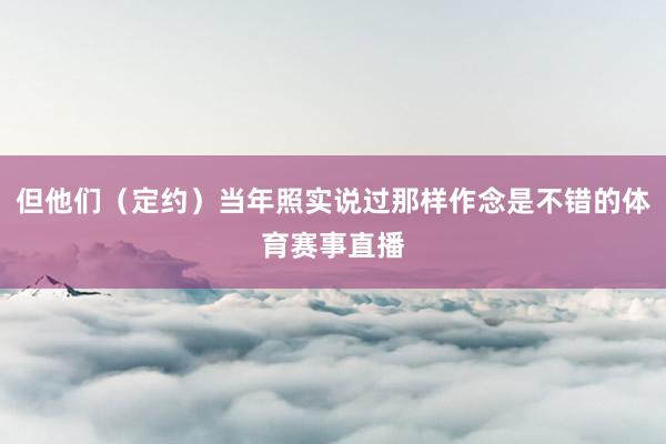 但他们（定约）当年照实说过那样作念是不错的体育赛事直播
