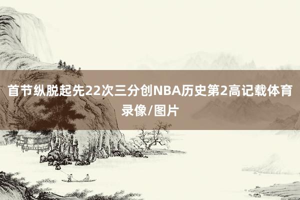 首节纵脱起先22次三分创NBA历史第2高记载体育录像/图片