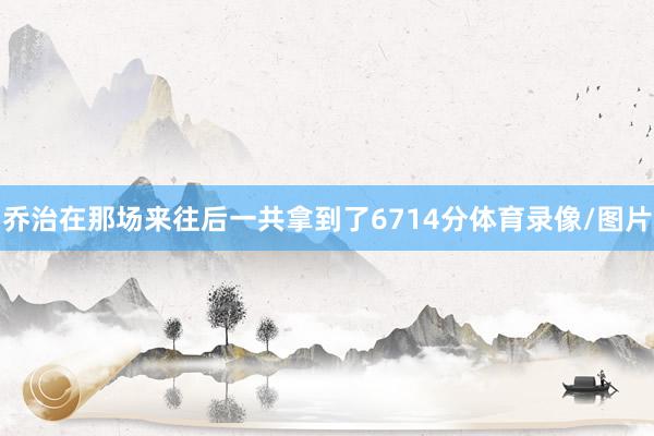 乔治在那场来往后一共拿到了6714分体育录像/图片