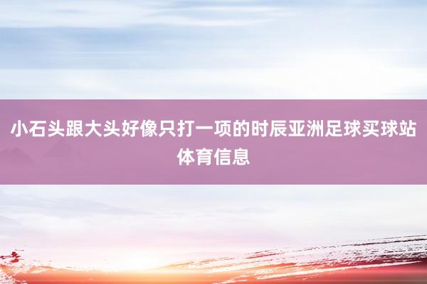 小石头跟大头好像只打一项的时辰亚洲足球买球站体育信息