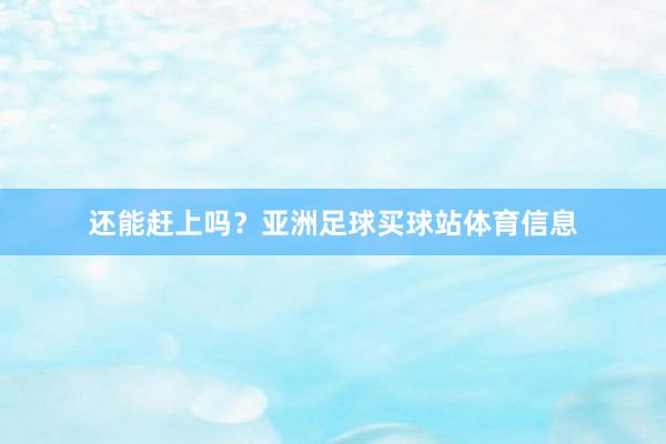 还能赶上吗？亚洲足球买球站体育信息