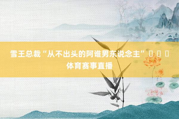 雪王总裁“从不出头的阿谁男东说念主” ​​​体育赛事直播