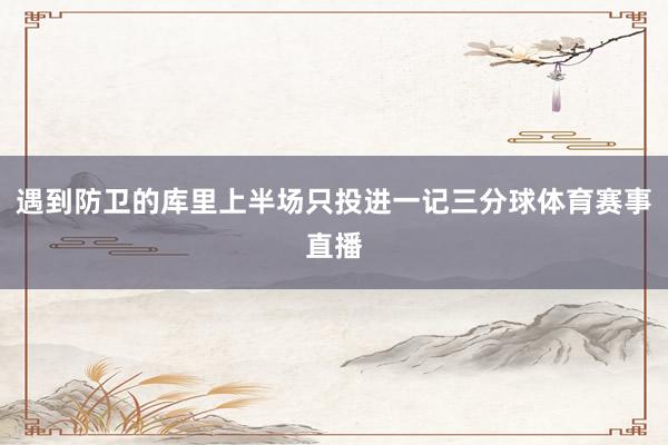 遇到防卫的库里上半场只投进一记三分球体育赛事直播