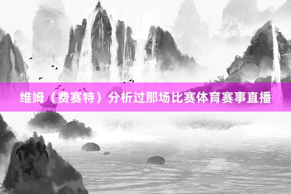 维姆（费赛特）分析过那场比赛体育赛事直播