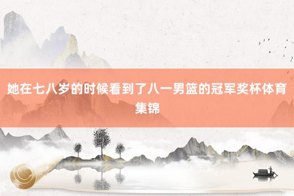 她在七八岁的时候看到了八一男篮的冠军奖杯体育集锦