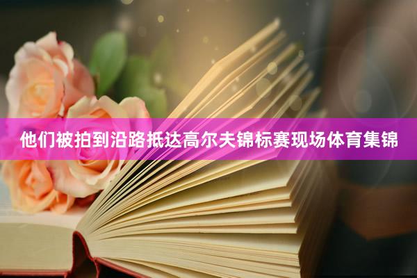 他们被拍到沿路抵达高尔夫锦标赛现场体育集锦