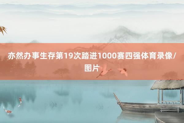 亦然办事生存第19次踏进1000赛四强体育录像/图片