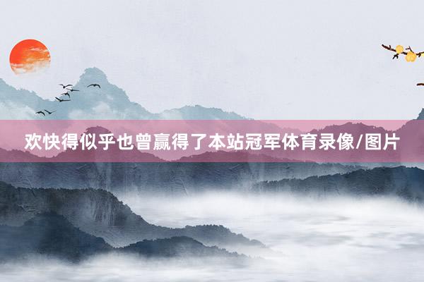欢快得似乎也曾赢得了本站冠军体育录像/图片