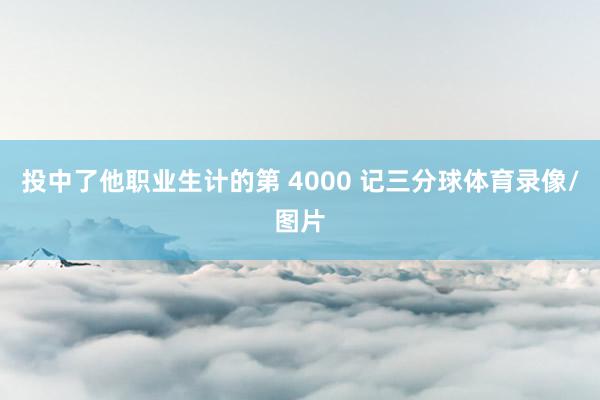 投中了他职业生计的第 4000 记三分球体育录像/图片