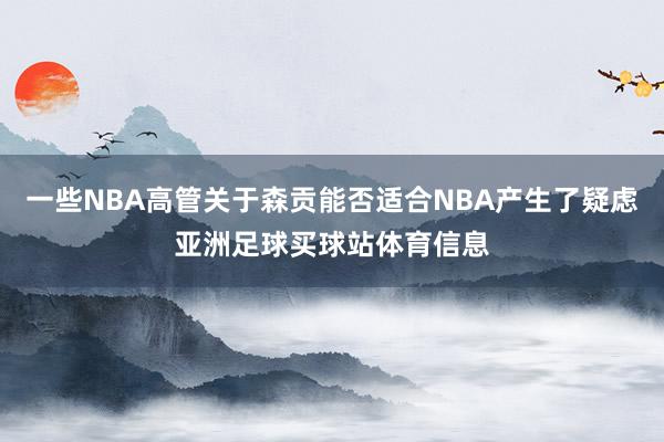 一些NBA高管关于森贡能否适合NBA产生了疑虑亚洲足球买球站体育信息