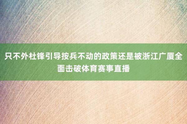 只不外杜锋引导按兵不动的政策还是被浙江广厦全面击破体育赛事直播