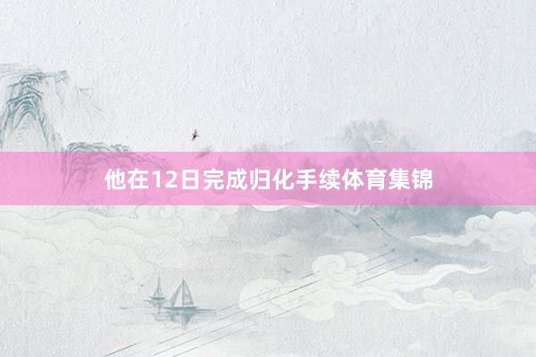 他在12日完成归化手续体育集锦