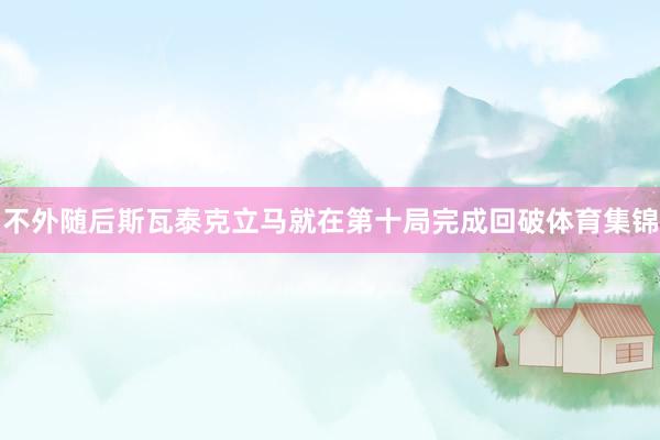不外随后斯瓦泰克立马就在第十局完成回破体育集锦