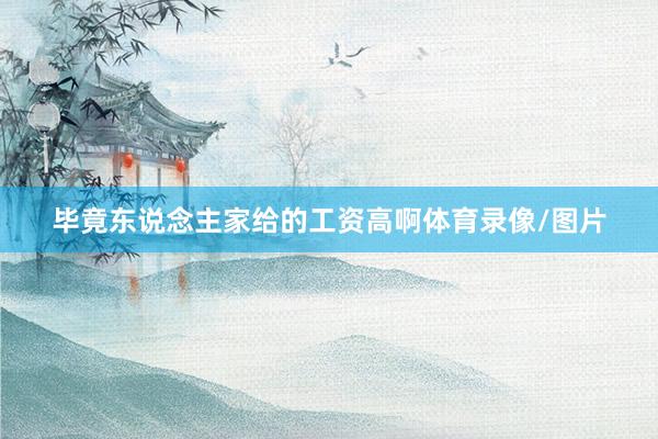 毕竟东说念主家给的工资高啊体育录像/图片