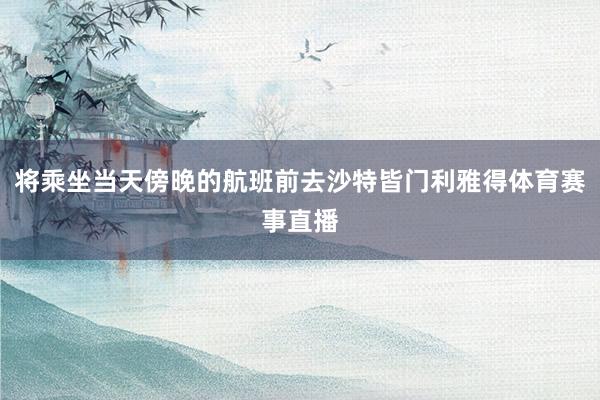 将乘坐当天傍晚的航班前去沙特皆门利雅得体育赛事直播