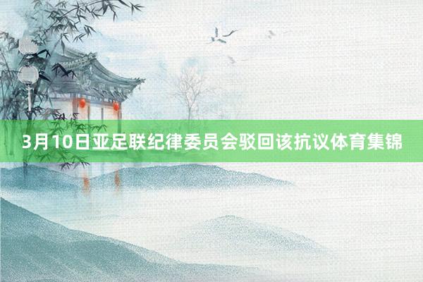 3月10日亚足联纪律委员会驳回该抗议体育集锦