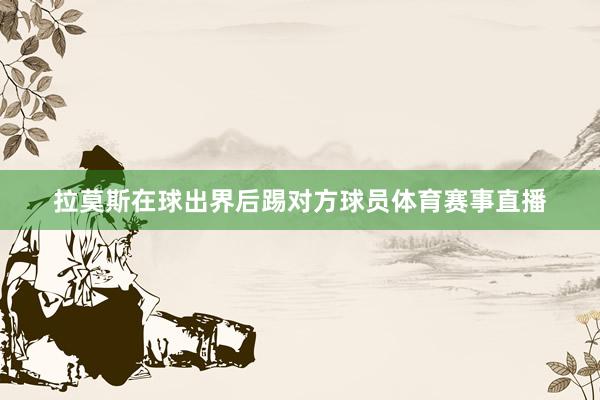 拉莫斯在球出界后踢对方球员体育赛事直播